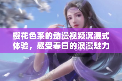 樱花色系的动漫视频沉浸式体验，感受春日的浪漫魅力