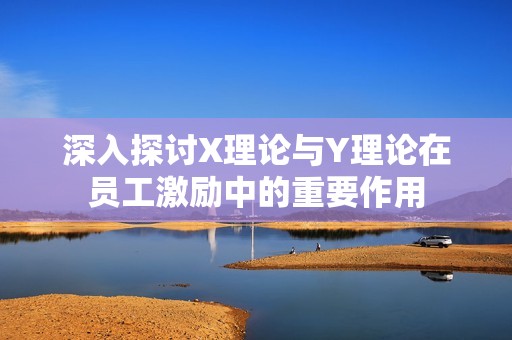 深入探讨X理论与Y理论在员工激励中的重要作用