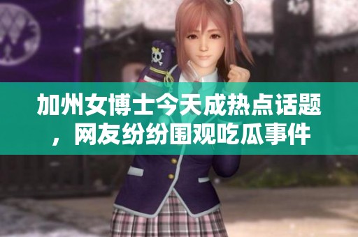 加州女博士今天成热点话题，网友纷纷围观吃瓜事件
