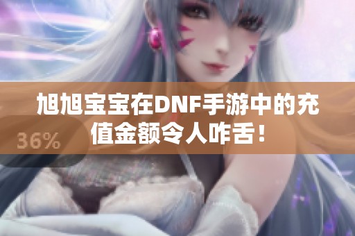 旭旭宝宝在DNF手游中的充值金额令人咋舌！