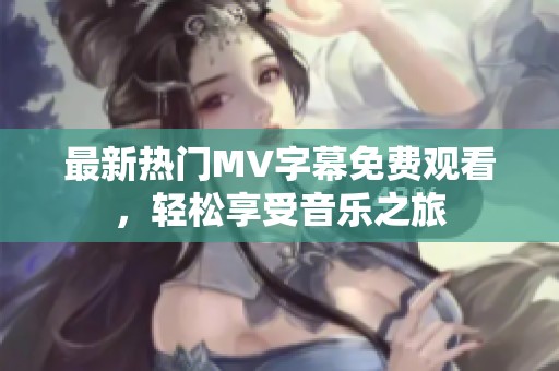 最新热门MV字幕免费观看，轻松享受音乐之旅