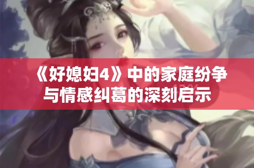 《好媳妇4》中的家庭纷争与情感纠葛的深刻启示