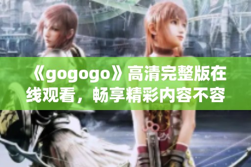 《gogogo》高清完整版在线观看，畅享精彩内容不容错过