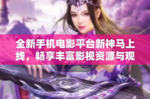 全新手机电影平台新神马上线，畅享丰富影视资源与观影体验