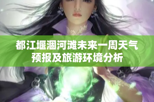 都江堰涸河滩未来一周天气预报及旅游环境分析