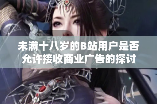 未满十八岁的B站用户是否允许接收商业广告的探讨