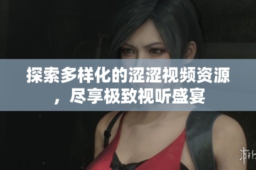 探索多样化的涩涩视频资源，尽享极致视听盛宴