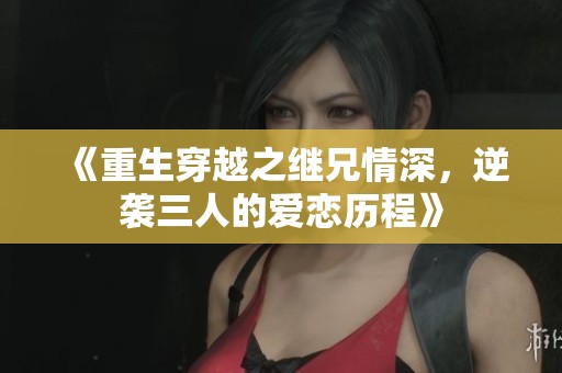 《重生穿越之继兄情深，逆袭三人的爱恋历程》