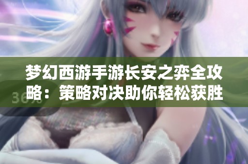梦幻西游手游长安之弈全攻略：策略对决助你轻松获胜