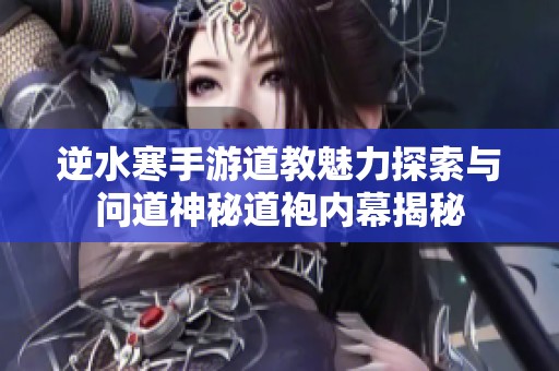 逆水寒手游道教魅力探索与问道神秘道袍内幕揭秘