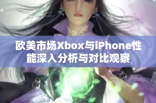 欧美市场Xbox与iPhone性能深入分析与对比观察