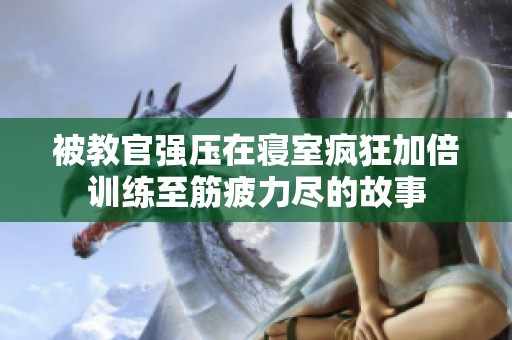 被教官强压在寝室疯狂加倍训练至筋疲力尽的故事