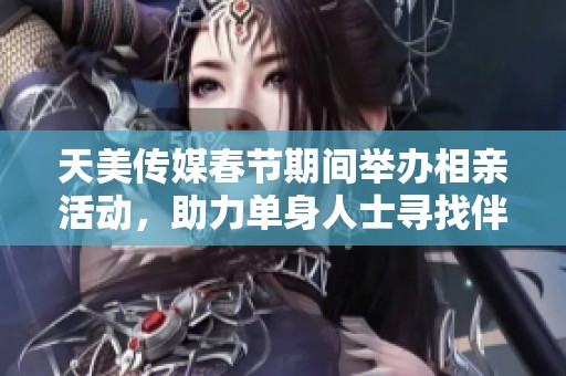 天美传媒春节期间举办相亲活动，助力单身人士寻找伴侣