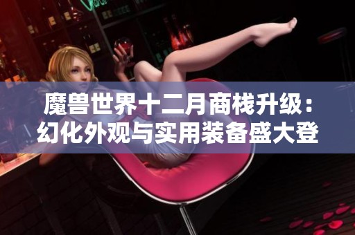 魔兽世界十二月商栈升级：幻化外观与实用装备盛大登场！