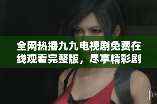 全网热播九九电视剧免费在线观看完整版，尽享精彩剧集内容