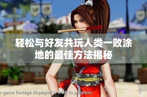 轻松与好友共玩人类一败涂地的最佳方法揭秘