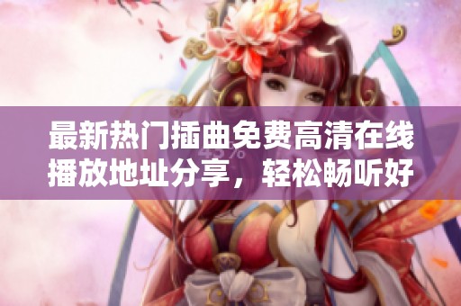 最新热门插曲免费高清在线播放地址分享，轻松畅听好音乐