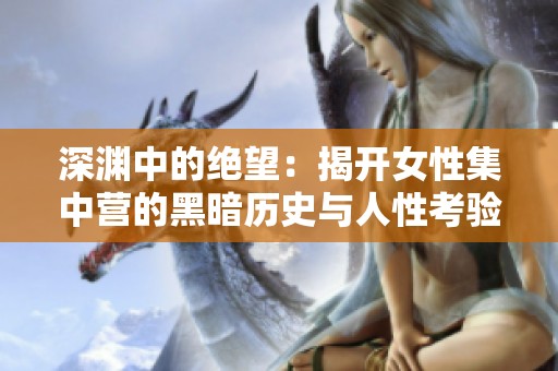深渊中的绝望：揭开女性集中营的黑暗历史与人性考验