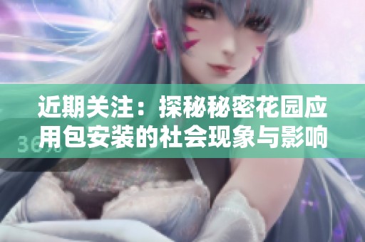 近期关注：探秘秘密花园应用包安装的社会现象与影响