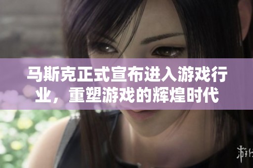 马斯克正式宣布进入游戏行业，重塑游戏的辉煌时代
