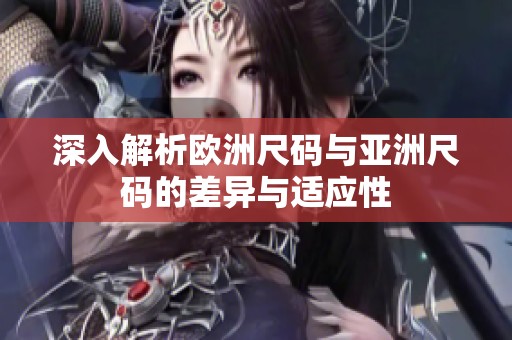 深入解析欧洲尺码与亚洲尺码的差异与适应性