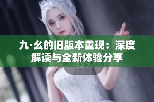 九·幺的旧版本重现：深度解读与全新体验分享