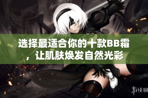 选择最适合你的十款BB霜，让肌肤焕发自然光彩
