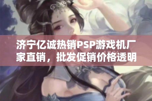 济宁亿诚热销PSP游戏机厂家直销，批发促销价格透明！