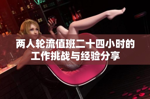 两人轮流值班二十四小时的工作挑战与经验分享