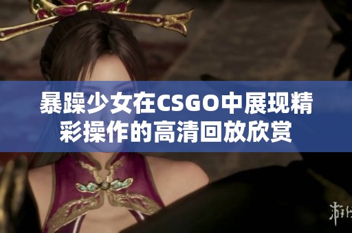 暴躁少女在CSGO中展现精彩操作的高清回放欣赏