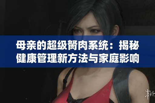 母亲的超级胬肉系统：揭秘健康管理新方法与家庭影响