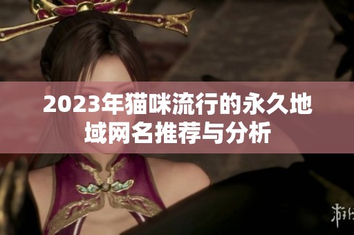 2023年猫咪流行的永久地域网名推荐与分析