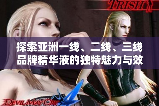 探索亚洲一线、二线、三线品牌精华液的独特魅力与效果分析