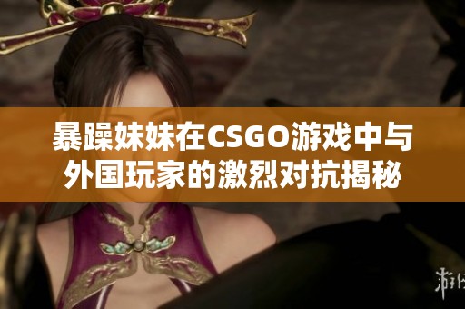 暴躁妹妹在CSGO游戏中与外国玩家的激烈对抗揭秘