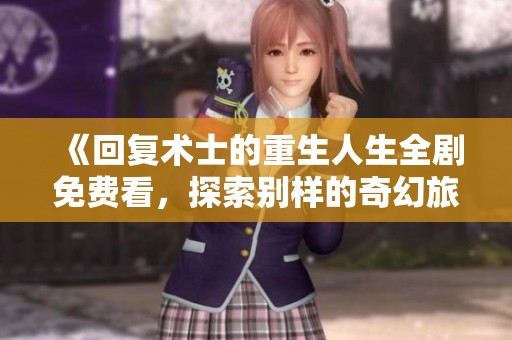 《回复术士的重生人生全剧免费看，探索别样的奇幻旅程》