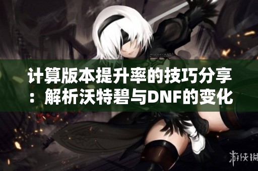 计算版本提升率的技巧分享：解析沃特碧与DNF的变化与影响
