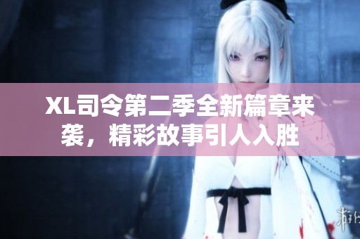 XL司令第二季全新篇章来袭，精彩故事引人入胜