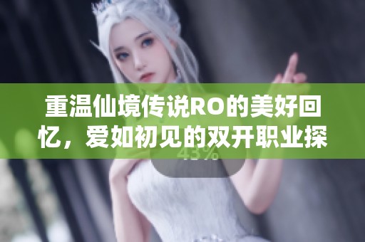 重温仙境传说RO的美好回忆，爱如初见的双开职业探索新世界