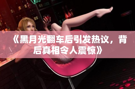 《黑月光翻车后引发热议，背后真相令人震惊》
