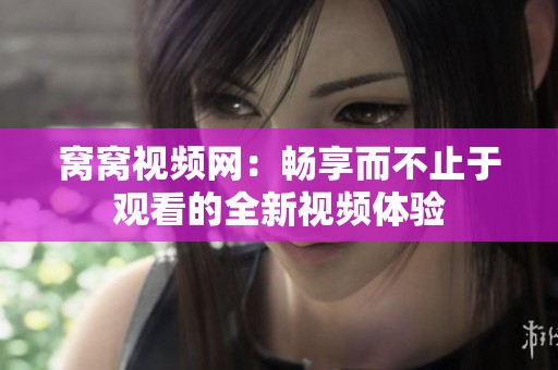 窝窝视频网：畅享而不止于观看的全新视频体验