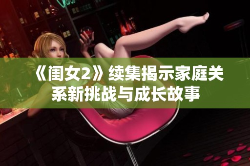 《闺女2》续集揭示家庭关系新挑战与成长故事