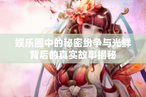 娱乐圈中的秘密纷争与光鲜背后的真实故事揭秘