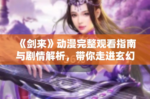 《剑来》动漫完整观看指南与剧情解析，带你走进玄幻世界