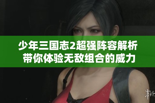 少年三国志2超强阵容解析 带你体验无敌组合的威力魅力