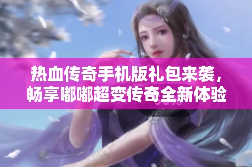 热血传奇手机版礼包来袭，畅享嘟嘟超变传奇全新体验