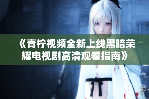 《青柠视频全新上线黑暗荣耀电视剧高清观看指南》