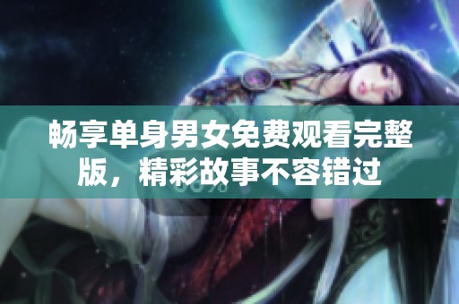 畅享单身男女免费观看完整版，精彩故事不容错过