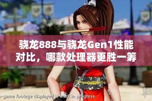 骁龙888与骁龙Gen1性能对比，哪款处理器更胜一筹？