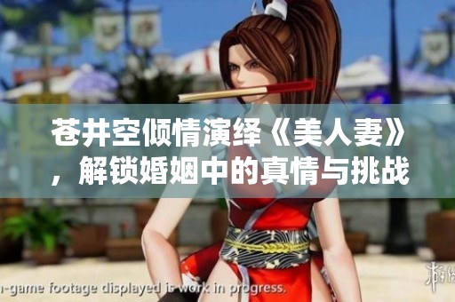 苍井空倾情演绎《美人妻》，解锁婚姻中的真情与挑战