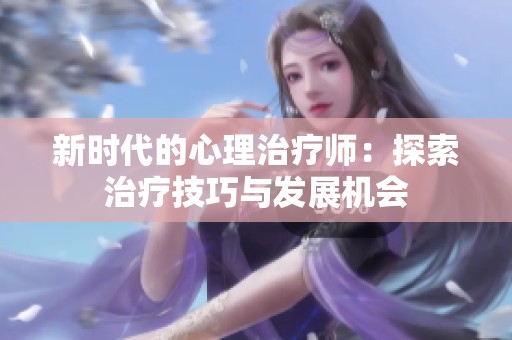 新时代的心理治疗师：探索治疗技巧与发展机会